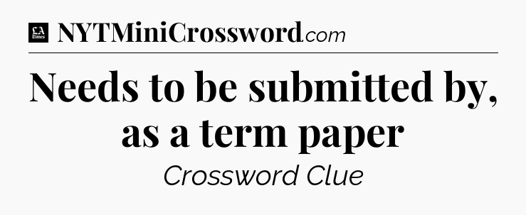 Needs to be submitted by, as a term paper - LA Times Crossword
