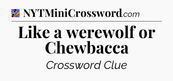 Like a werewolf or Chewbacca Crossword Clue
