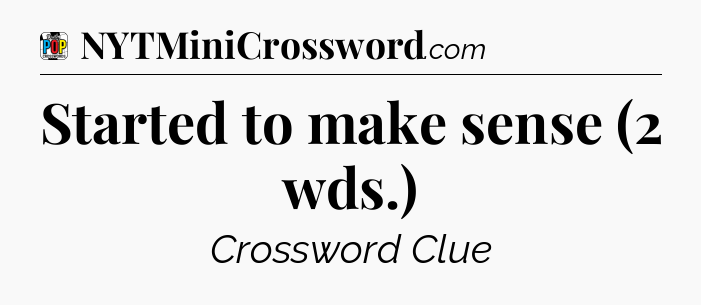 Started to make sense (2 wds.) Crossword Clue