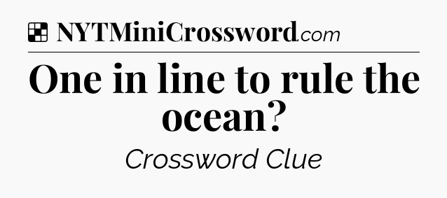 Solution: One in line to rule the ocean - NYT Crossword