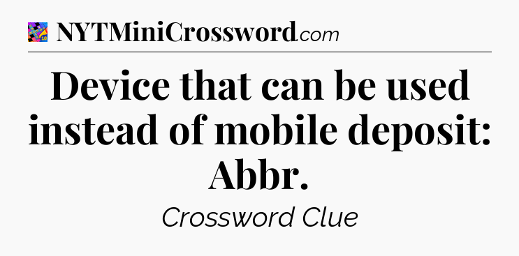 Device that can be used instead of mobile deposit: Abbr Crossword Clue