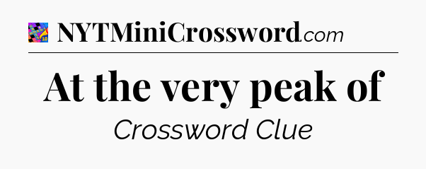 At the very peak of Crossword Clue