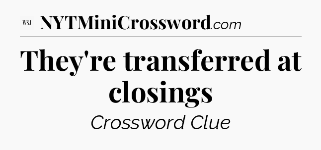 They're transferred at closings - WSJ Crossword