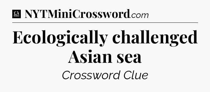 Ecologically challenged Asian sea - LA Times Crossword