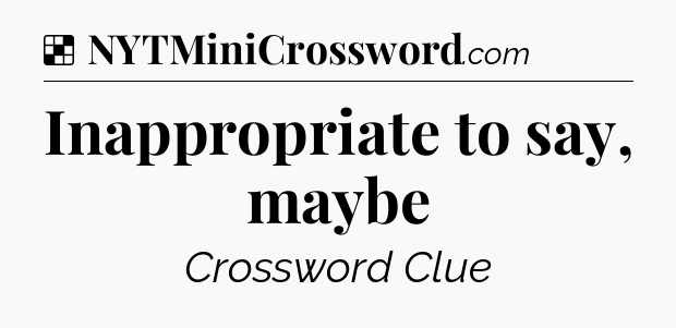 Solution: Inappropriate to say, maybe - NYT Crossword