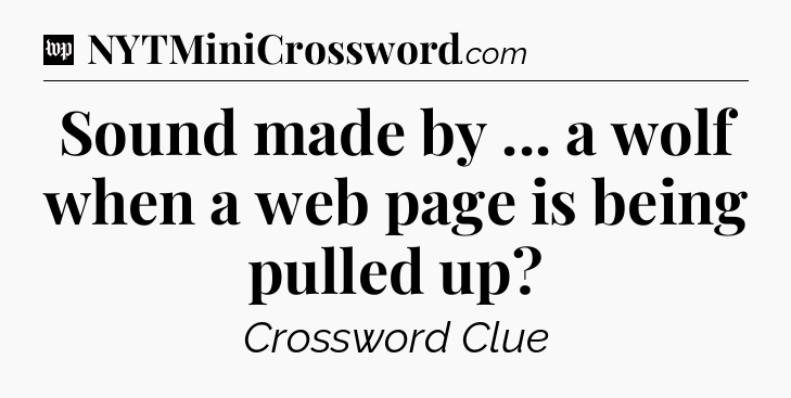 Sound made by ... a wolf when a web page is being pulled up Crossword Clue