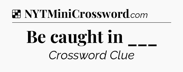 Solution: Be caught in ___ - NYT Crossword