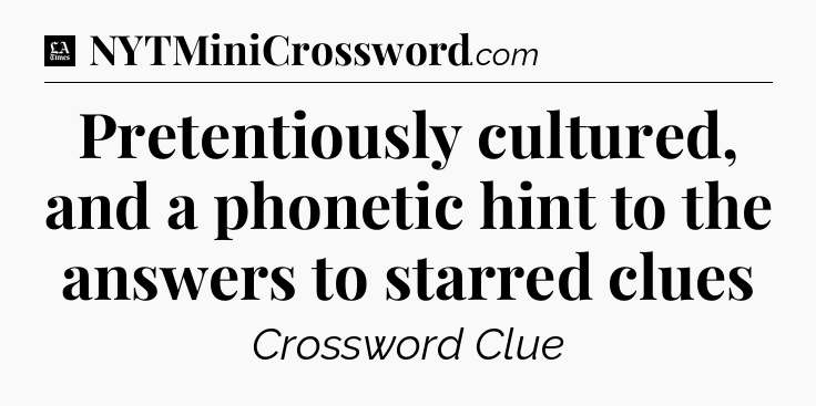 Pretentiously cultured, and a phonetic hint to the answers to starred clues - LA Times Crossword