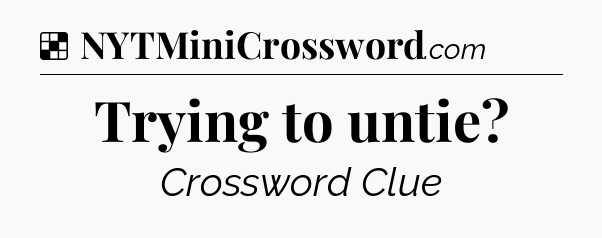 Solution: Trying to untie - NYT Crossword