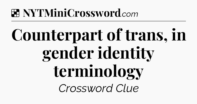 Solution: Counterpart of trans, in gender identity terminology - NYT Crossword