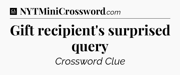 Gift recipient's surprised query - LA Times Crossword