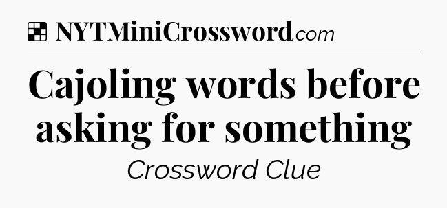 Solution: Cajoling words before asking for something - NYT Crossword