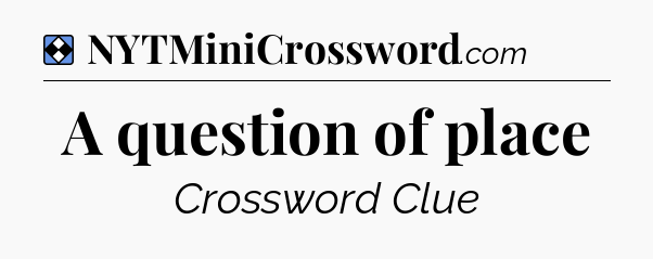 Solution: A question of place - NYT Mini Crossword