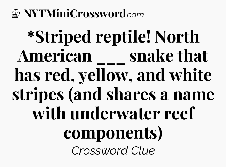 *Striped reptile! North American ___ snake that has red, yellow, and white stripes (and shares a name with underwater reef components) - Daily Themed Classic Crossword
