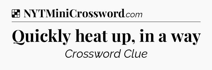 Solution: Quickly heat up, in a way - NYT Crossword