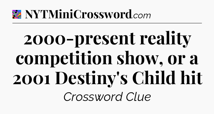 2000-present reality competition show, or a 2001 Destiny's Child hit Crossword Clue