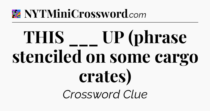 THIS ___ UP (phrase stenciled on some cargo crates) Crossword Clue