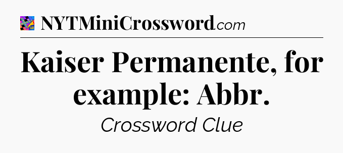 Kaiser Permanente, for example: Abbr Crossword Clue