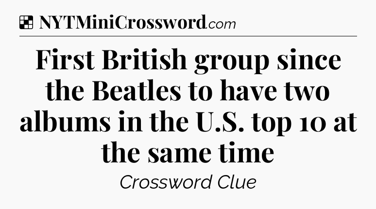 Solution: First British group since the Beatles to have two albums in the U.S. top 10 at the same time - NYT Crossword
