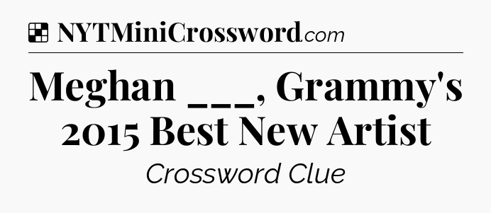 Solution: Meghan ___, Grammy's 2015 Best New Artist - NYT Crossword