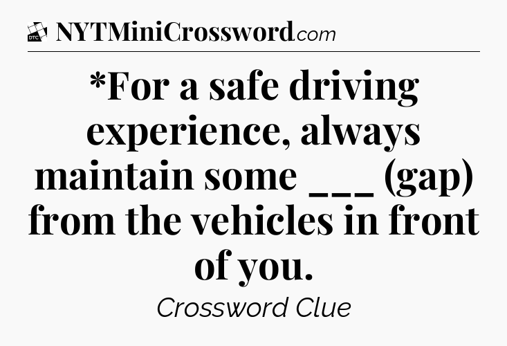 *For a safe driving experience, always maintain some ___ (gap) from the vehicles in front of you - Daily Themed Classic Crossword