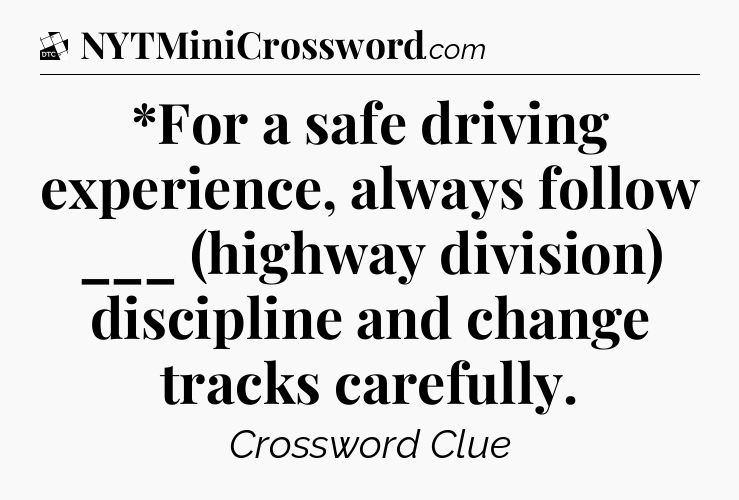 *For a safe driving experience, always follow ___ (highway division) discipline and change tracks carefully - Daily Themed Classic Crossword