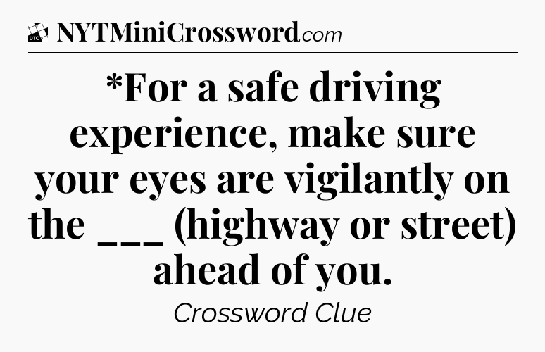 *For a safe driving experience, make sure your eyes are vigilantly on the ___ (highway or street) ahead of you - Daily Themed Classic Crossword