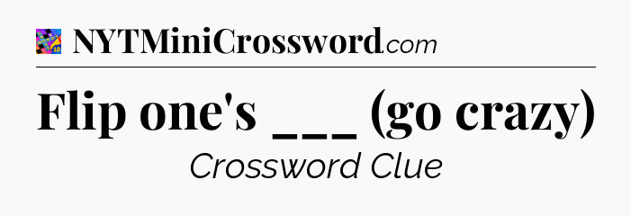 Flip one's ___ (go crazy) Crossword Clue