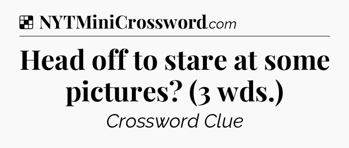 Solution: Head off to stare at some pictures? (3 wds.) - NYT Crossword
