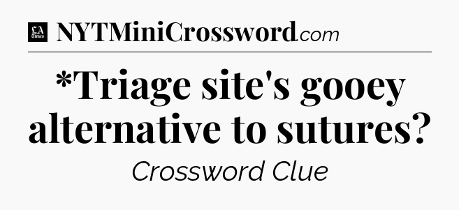 *Triage site's gooey alternative to sutures - LA Times Crossword
