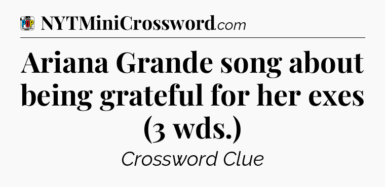 Ariana Grande song about being grateful for her exes (3 wds.) Crossword Clue