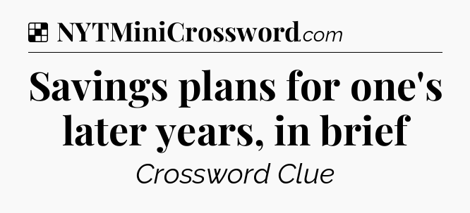 Solution: Savings plans for one's later years, in brief - NYT Crossword