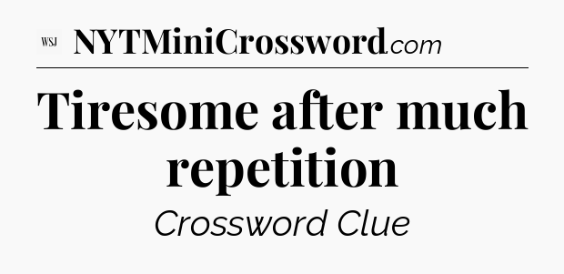 Tiresome after much repetition - WSJ Crossword