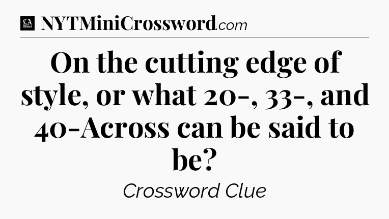 On the cutting edge of style, or what 20-, 33-, and 40-Across can be said to be - LA Times Crossword