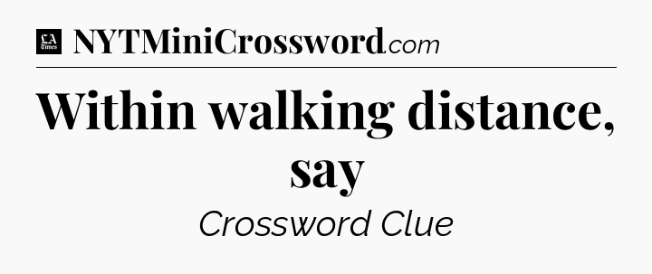 Within walking distance, say - LA Times Crossword