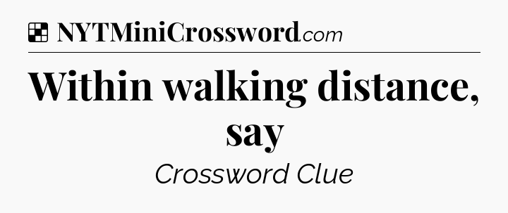 Solution: Within walking distance, say - NYT Crossword