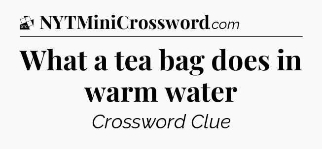What a tea bag does in warm water - Daily Themed Classic Crossword