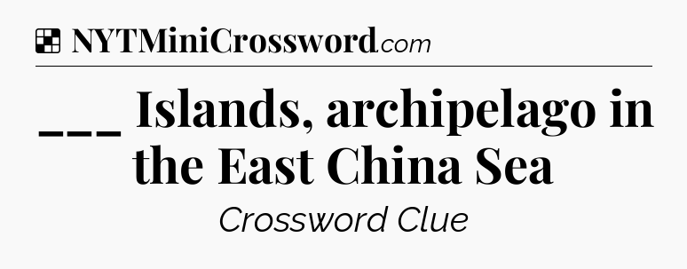 Solution: ___ Islands, archipelago in the East China Sea - NYT Crossword