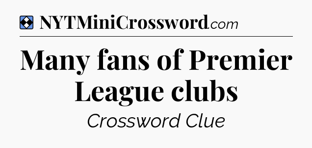 Solution: Many fans of Premier League clubs - NYT Mini Crossword