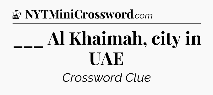 ___ Al Khaimah, city in UAE - Daily Themed Classic Crossword