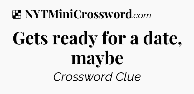 Solution: Gets ready for a date, maybe - NYT Crossword