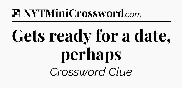 Solution: Gets ready for a date, perhaps - NYT Crossword