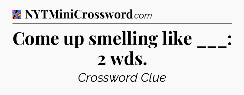 Come up smelling like ___: 2 wds Crossword Clue