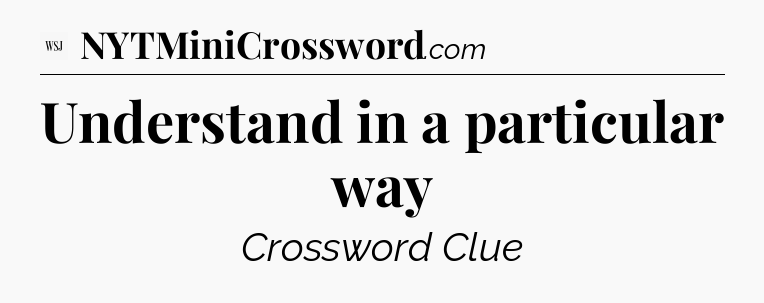 Understand in a particular way - WSJ Crossword