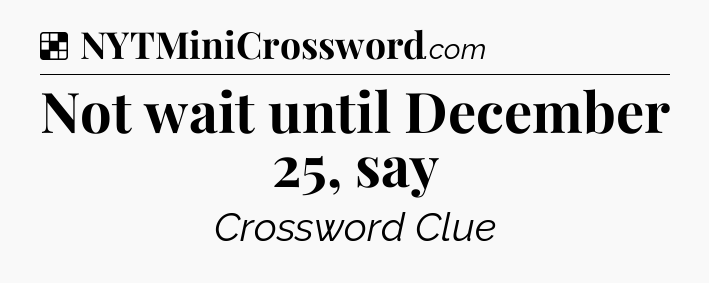 Solution: Not wait until December 25, say - NYT Crossword