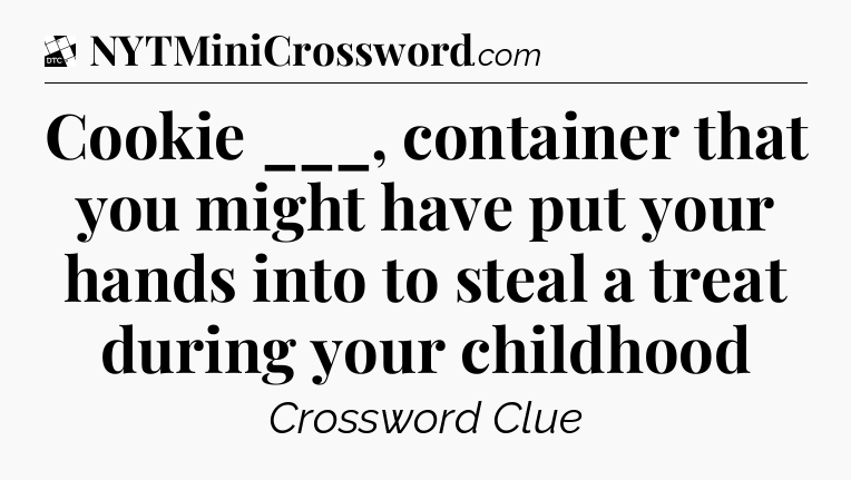 Cookie ___, container that you might have put your hands into to steal a treat during your childhood - Daily Themed Classic Crossword