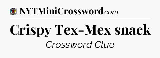 Crispy Tex-Mex snack Crossword Clue