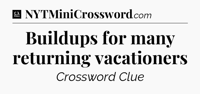 Buildups for many returning vacationers - LA Times Crossword