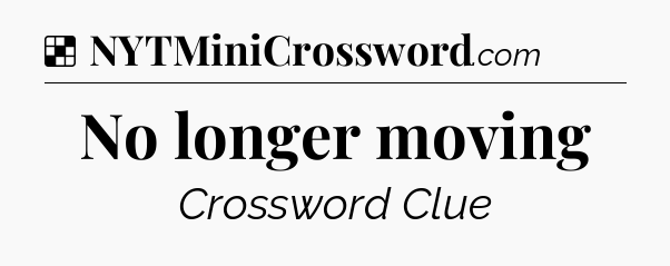 Solution: No longer moving - NYT Crossword