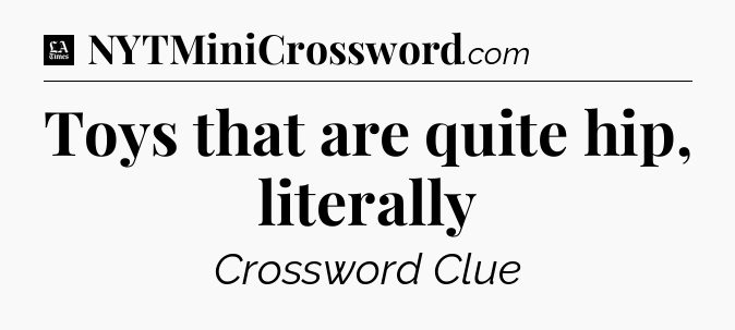 Toys that are quite hip, literally - LA Times Crossword